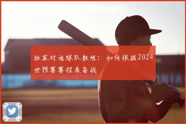 独家对话球队教练：如何根据2024世预赛赛程表备战