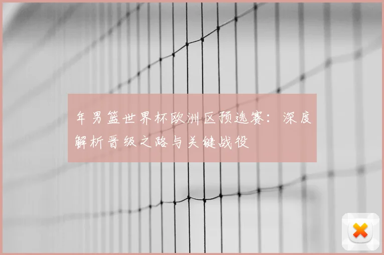 年男篮世界杯欧洲区预选赛:深度解析晋级之路与关键战役