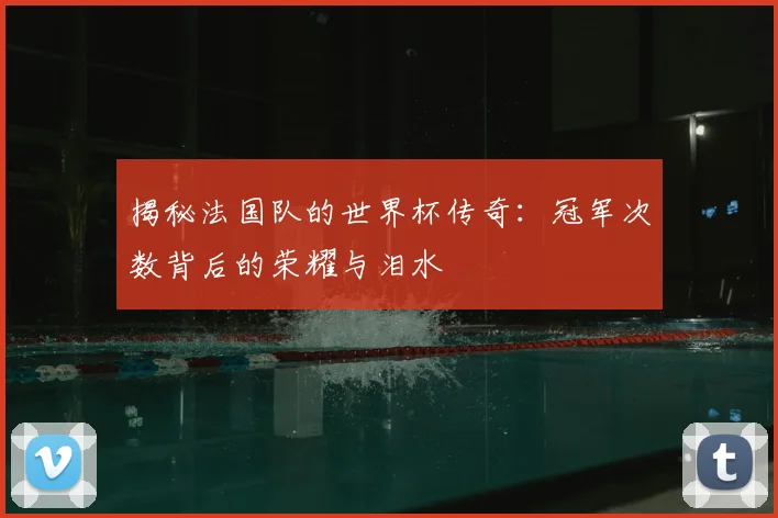 揭秘法国队的世界杯传奇:冠军次数背后的荣耀与泪水