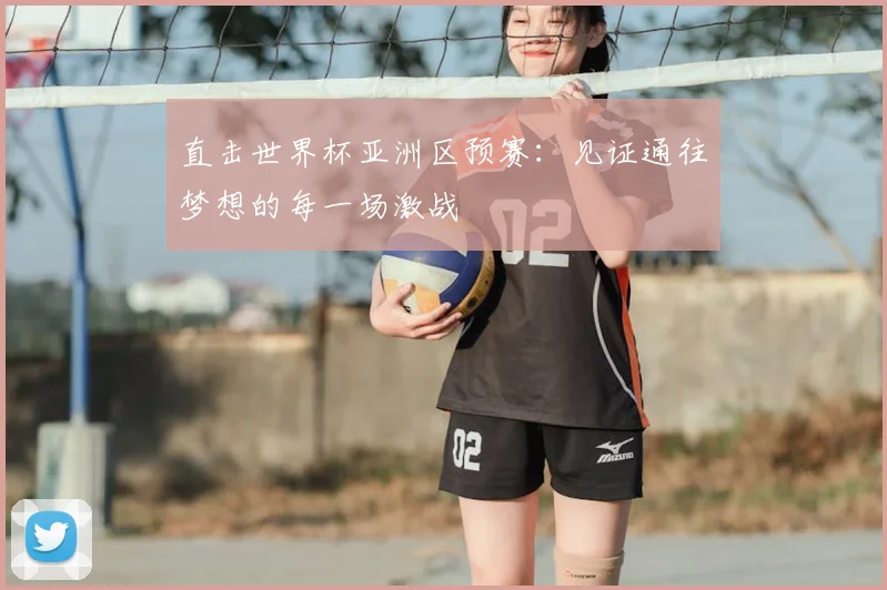 直击世界杯亚洲区预赛:见证通往梦想的每一场激战