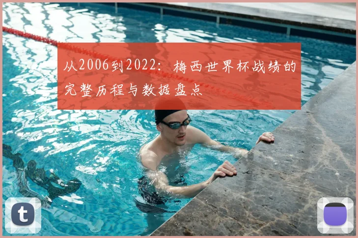 从2006到2022:梅西世界杯战绩的完整历程与数据盘点