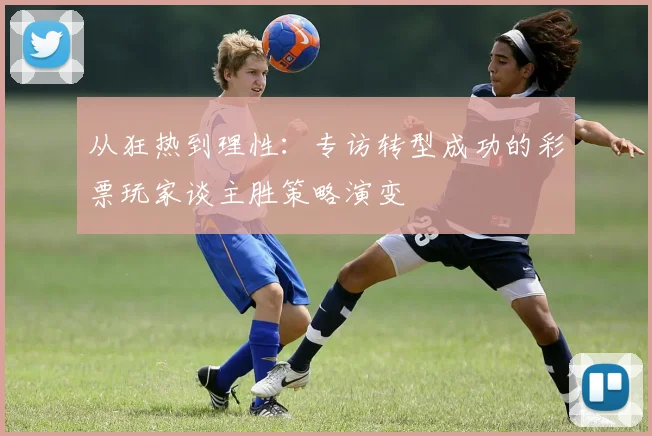 从狂热到理性：专访转型成功的彩票玩家谈主胜策略演变