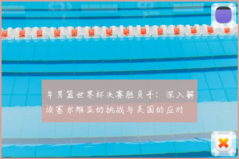 年男篮世界杯决赛胜负手：深入解读塞尔维亚的挑战与美国的应对