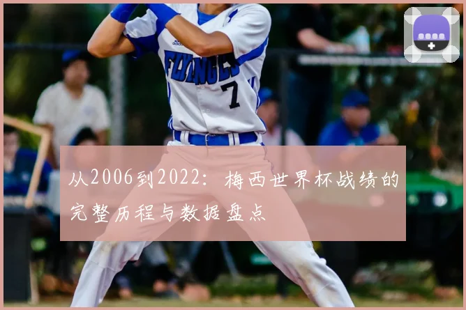 从2006到2022：梅西世界杯战绩的完整历程与数据盘点