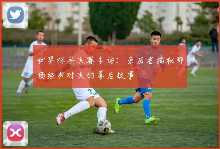世界杯半决赛专访:亲历者揭秘那场经典对决的幕后故事