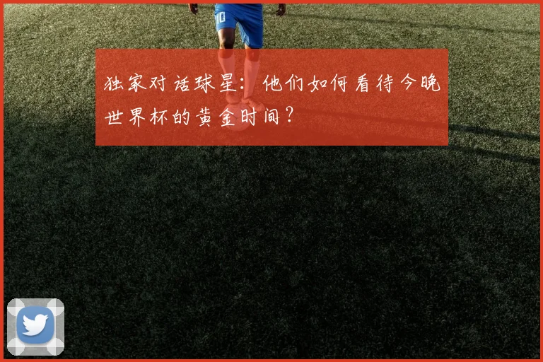 独家对话球星：他们如何看待今晚世界杯的黄金时间？