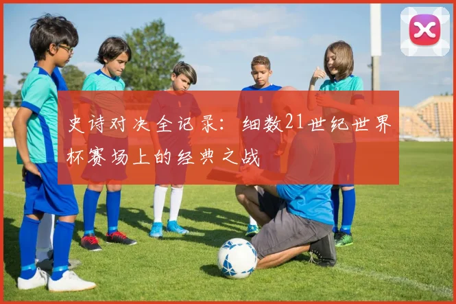 史诗对决全记录：细数21世纪世界杯赛场上的经典之战