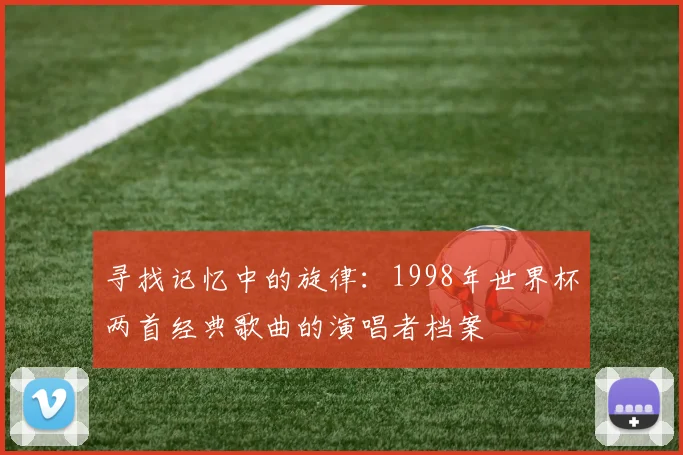 寻找记忆中的旋律：1998年世界杯两首经典歌曲的演唱者档案