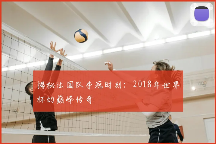 揭秘法国队夺冠时刻:2018年世界杯的巅峰传奇