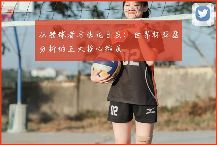 从猎球者方法论出发:世界杯亚盘分析的五大核心维度