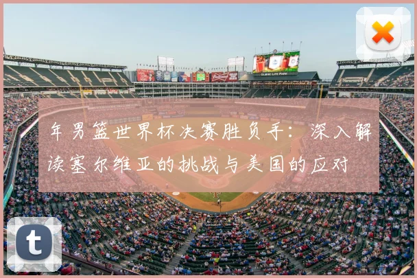 年男篮世界杯决赛胜负手:深入解读塞尔维亚的挑战与美国的应对