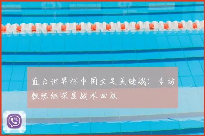 直击世界杯中国女足关键战:专访教练组深度战术回放