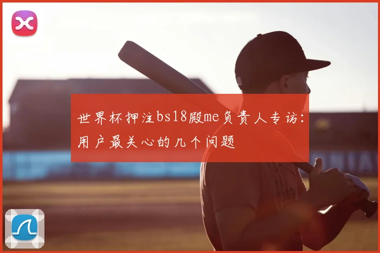 世界杯押注bs18殿me负责人专访：用户最关心的几个问题