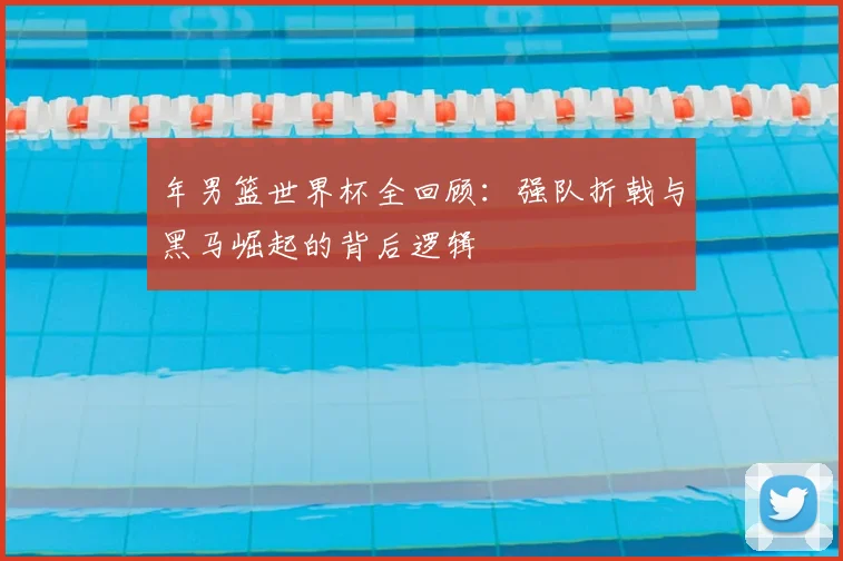 年男篮世界杯全回顾：强队折戟与黑马崛起的背后逻辑