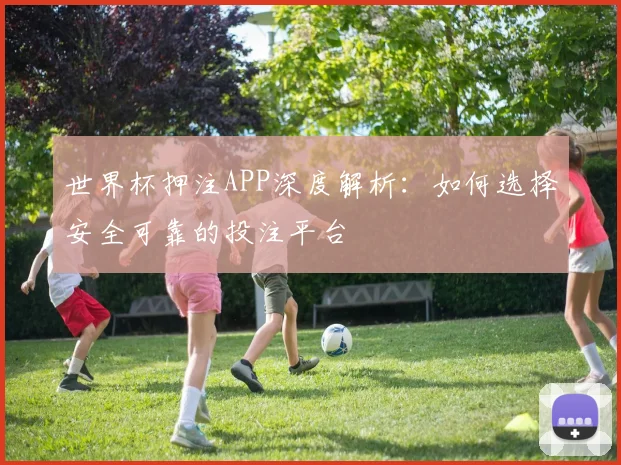 世界杯押注APP深度解析：如何选择安全可靠的投注平台