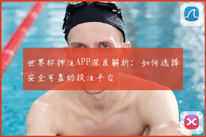 世界杯押注APP深度解析:如何选择安全可靠的投注平台